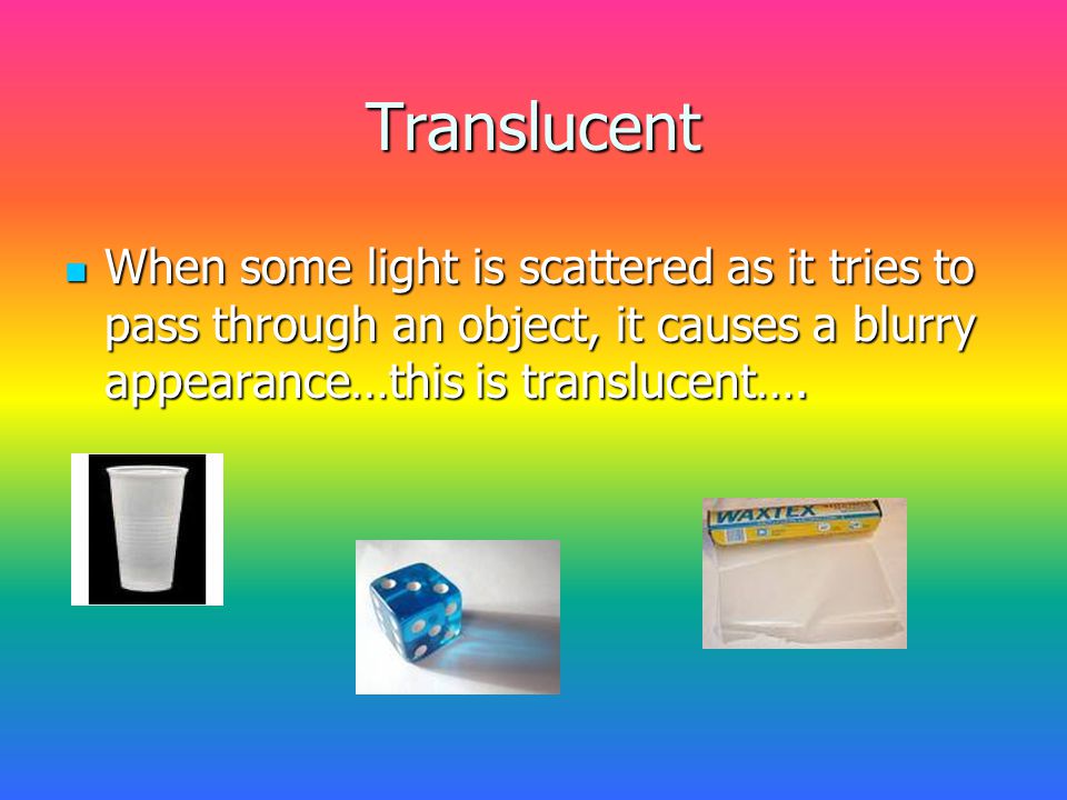 Translucent When some light is scattered as it tries to pass through an object, it causes a blurry appearance…this is translucent….