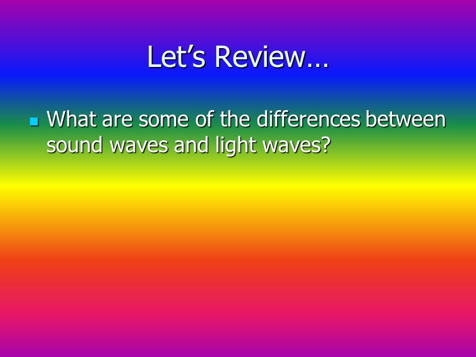Let’s Review… What are some of the differences between sound waves and light waves.