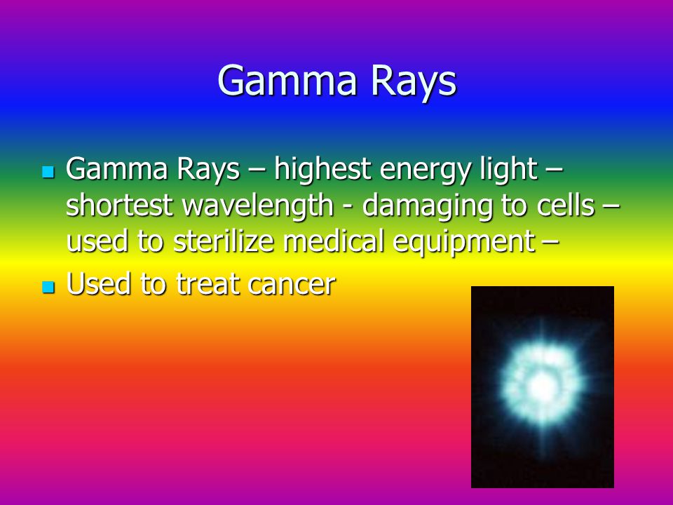 Gamma Rays Gamma Rays – highest energy light – shortest wavelength - damaging to cells – used to sterilize medical equipment – Gamma Rays – highest energy light – shortest wavelength - damaging to cells – used to sterilize medical equipment – Used to treat cancer Used to treat cancer