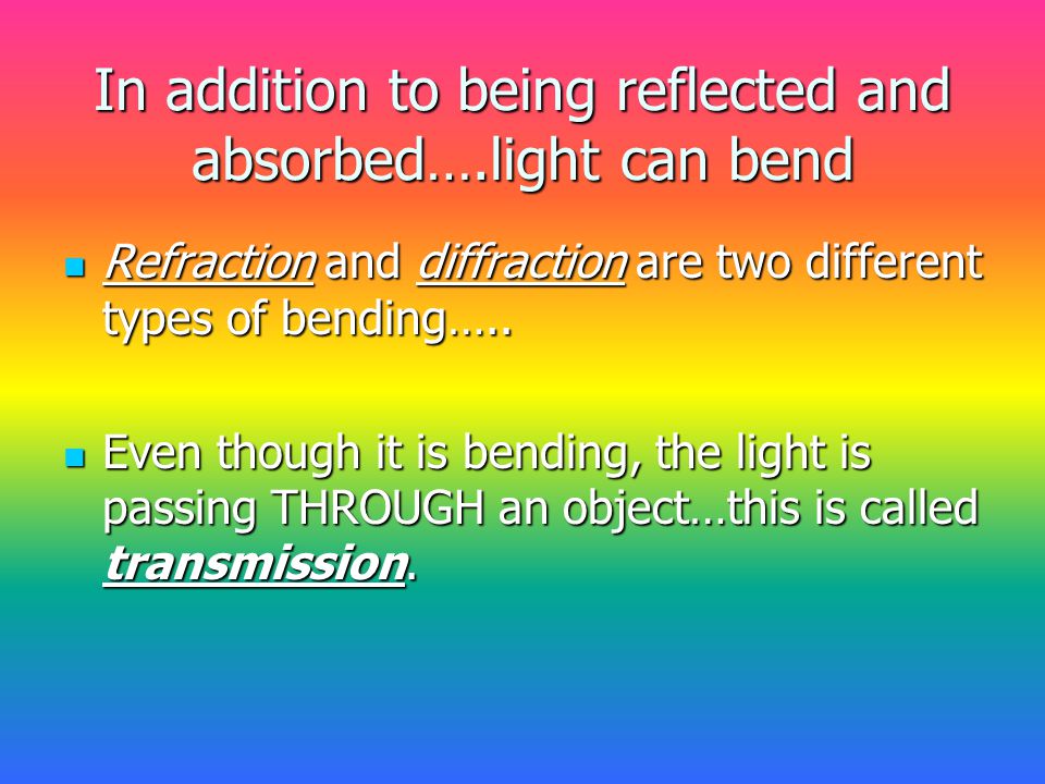 In addition to being reflected and absorbed….light can bend Refraction and diffraction are two different types of bending…..