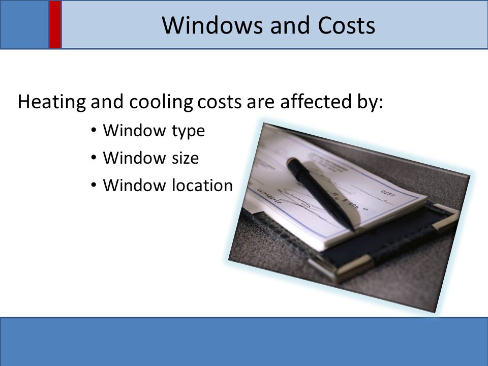 Windows and Costs Heating and cooling costs are affected by: Window type Window size Window location
