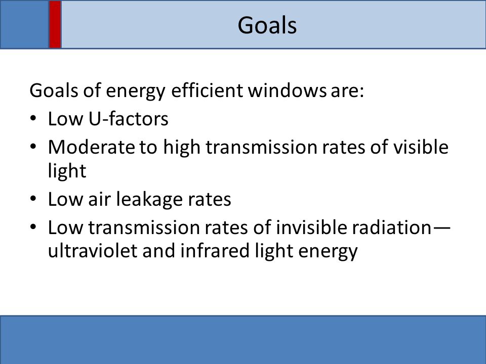 Goals Goals of energy efficient windows are: Low U-factors Moderate to high transmission rates of visible light Low air leakage rates Low transmission rates of invisible radiation— ultraviolet and infrared light energy