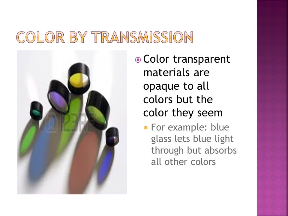  Color transparent materials are opaque to all colors but the color they seem  For example: blue glass lets blue light through but absorbs all other colors