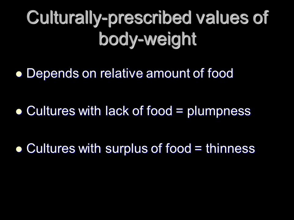 Culturally-prescribed values of body-weight Depends on relative amount of food Depends on relative amount of food Cultures with lack of food = plumpness Cultures with lack of food = plumpness Cultures with surplus of food = thinness Cultures with surplus of food = thinness