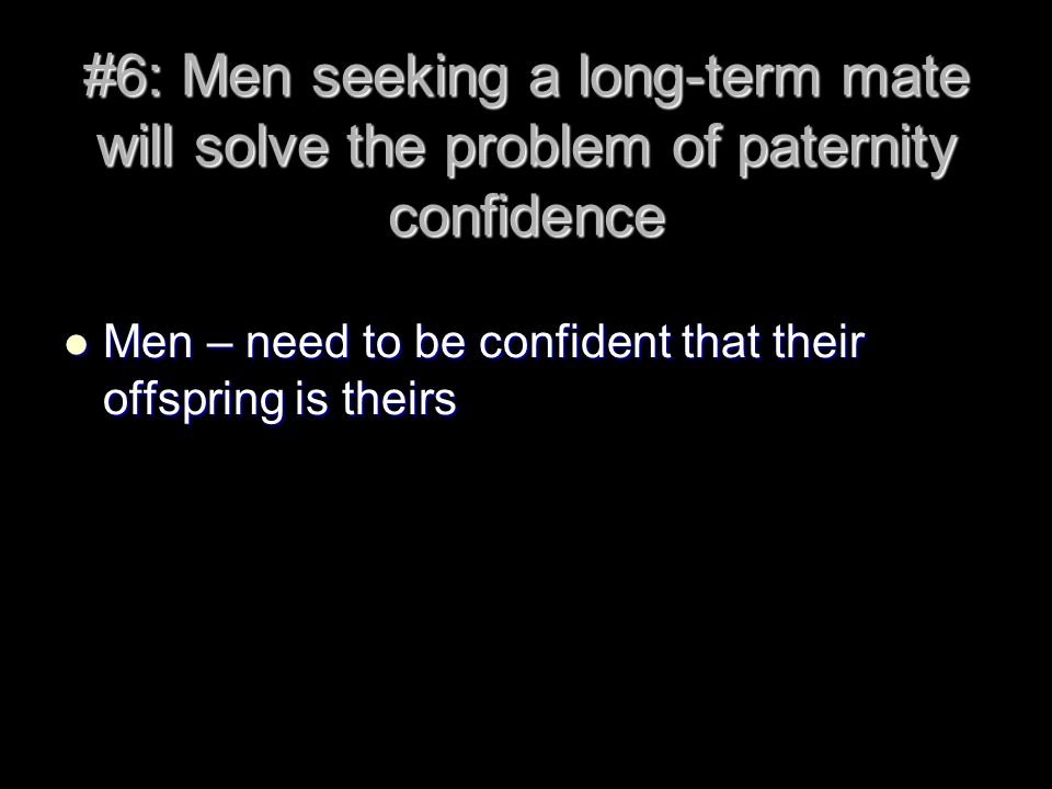 #6: Men seeking a long-term mate will solve the problem of paternity confidence Men – need to be confident that their offspring is theirs