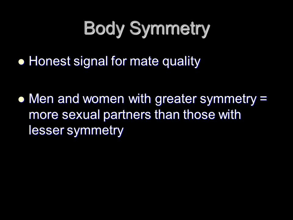 Body Symmetry Honest signal for mate quality Honest signal for mate quality Men and women with greater symmetry = more sexual partners than those with lesser symmetry Men and women with greater symmetry = more sexual partners than those with lesser symmetry