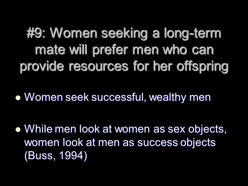 #9: Women seeking a long-term mate will prefer men who can provide resources for her offspring Women seek successful, wealthy men Women seek successful, wealthy men While men look at women as sex objects, women look at men as success objects (Buss, 1994) While men look at women as sex objects, women look at men as success objects (Buss, 1994)