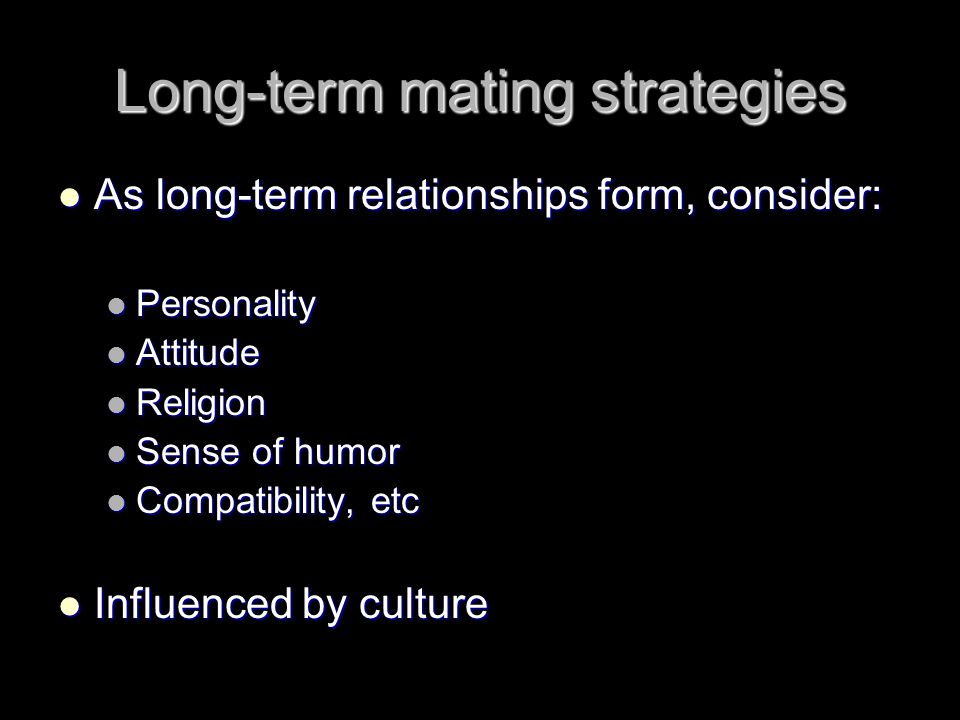 Long-term mating strategies As long-term relationships form, consider: As long-term relationships form, consider: Personality Personality Attitude Attitude Religion Religion Sense of humor Sense of humor Compatibility, etc Compatibility, etc Influenced by culture Influenced by culture
