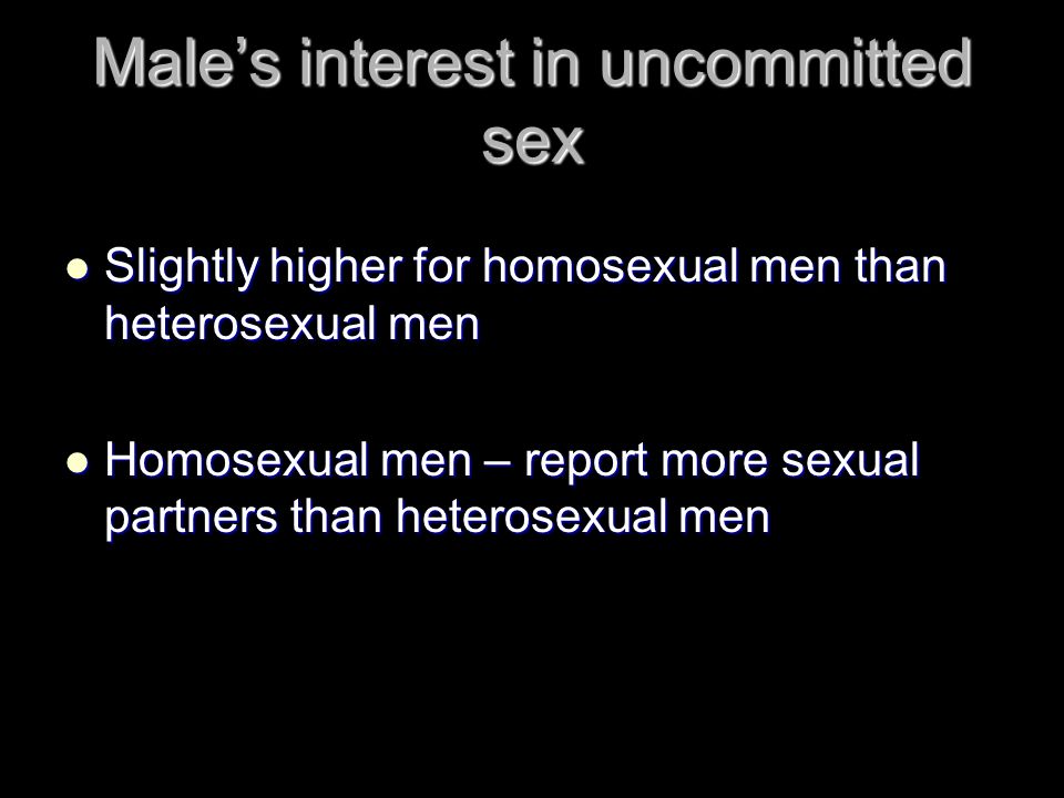 Male’s interest in uncommitted sex Slightly higher for homosexual men than heterosexual men Slightly higher for homosexual men than heterosexual men Homosexual men – report more sexual partners than heterosexual men Homosexual men – report more sexual partners than heterosexual men
