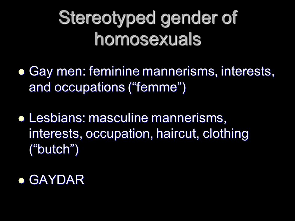 Stereotyped gender of homosexuals Gay men: feminine mannerisms, interests, and occupations ( femme ) Lesbians: masculine mannerisms, interests, occupation, haircut, clothing ( butch ) GAYDAR