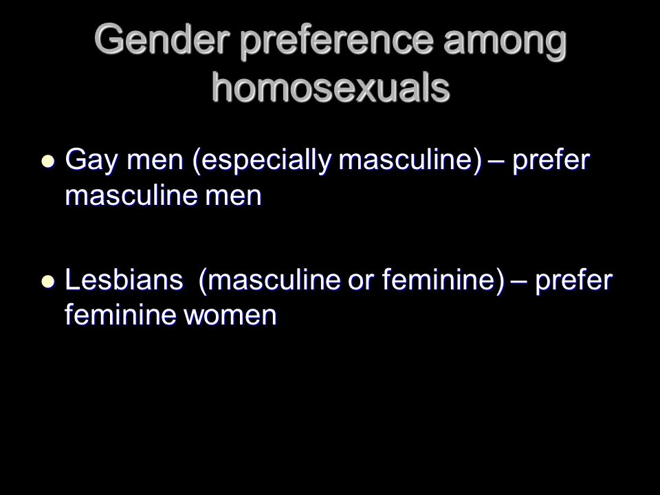 Gender preference among homosexuals Gay men (especially masculine) – prefer masculine men Gay men (especially masculine) – prefer masculine men Lesbians (masculine or feminine) – prefer feminine women Lesbians (masculine or feminine) – prefer feminine women