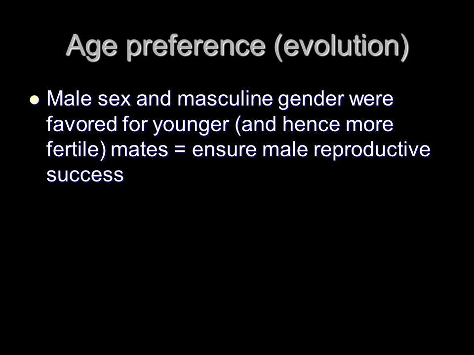 Age preference (evolution) Male sex and masculine gender were favored for younger (and hence more fertile) mates = ensure male reproductive success Male sex and masculine gender were favored for younger (and hence more fertile) mates = ensure male reproductive success