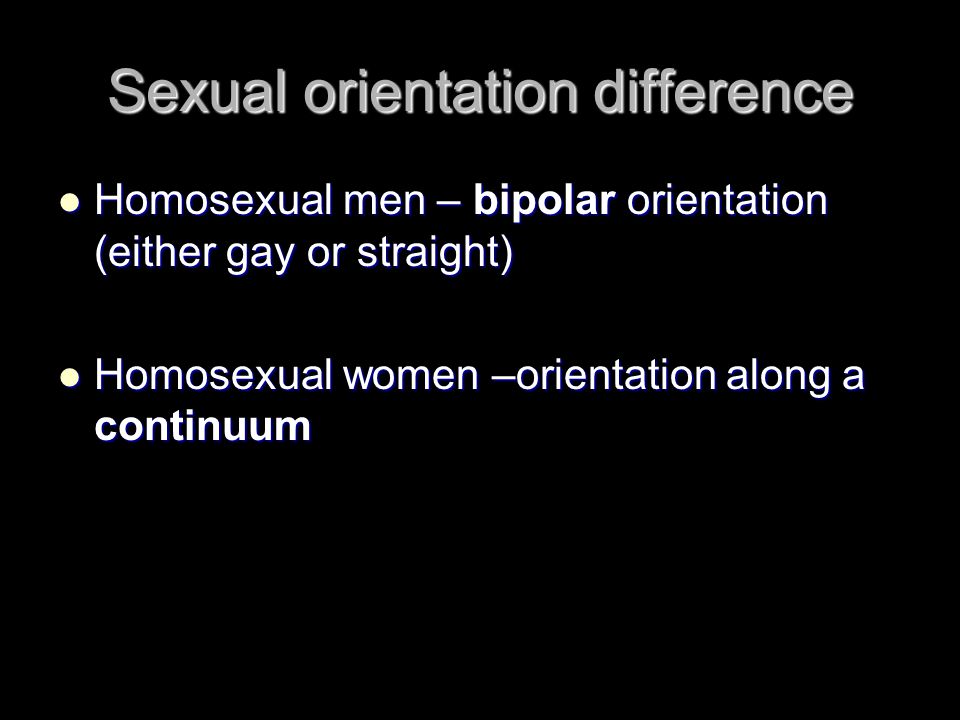 Sexual orientation difference Homosexual men – bipolar orientation (either gay or straight) Homosexual men – bipolar orientation (either gay or straight) Homosexual women –orientation along a continuum Homosexual women –orientation along a continuum