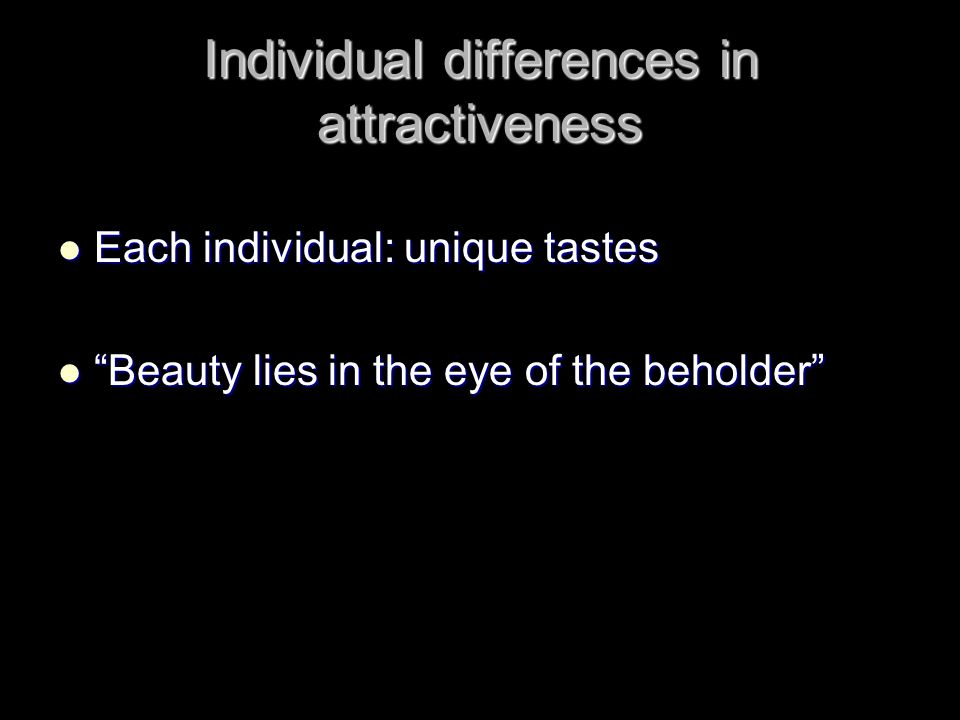 Individual differences in attractiveness Each individual: unique tastes Each individual: unique tastes Beauty lies in the eye of the beholder Beauty lies in the eye of the beholder
