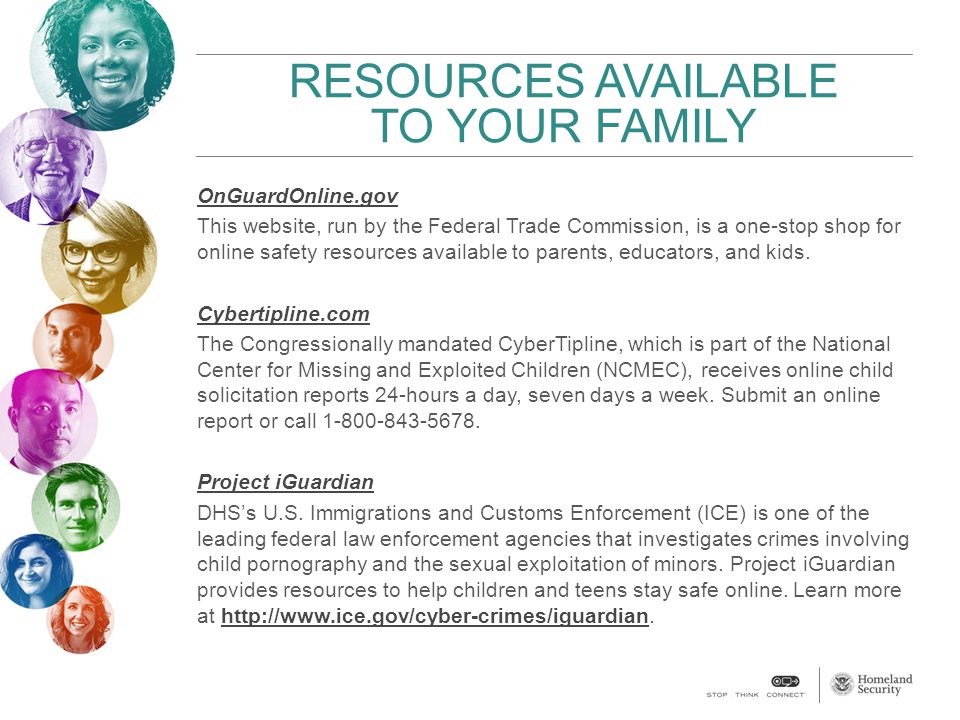RESOURCES AVAILABLE TO YOUR FAMILY OnGuardOnline.gov This website, run by the Federal Trade Commission, is a one-stop shop for online safety resources available to parents, educators, and kids.