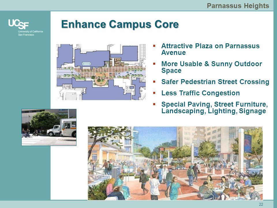 22 Parnassus Heights Enhance Campus Core 22  Attractive Plaza on Parnassus Avenue  More Usable & Sunny Outdoor Space  Safer Pedestrian Street Crossing  Less Traffic Congestion  Special Paving, Street Furniture, Landscaping, Lighting, Signage