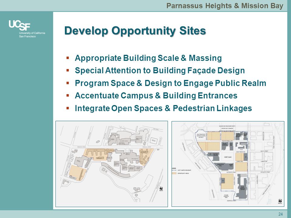 Parnassus Heights & Mission Bay 24  Appropriate Building Scale & Massing  Special Attention to Building Façade Design  Program Space & Design to Engage Public Realm  Accentuate Campus & Building Entrances  Integrate Open Spaces & Pedestrian Linkages Develop Opportunity Sites