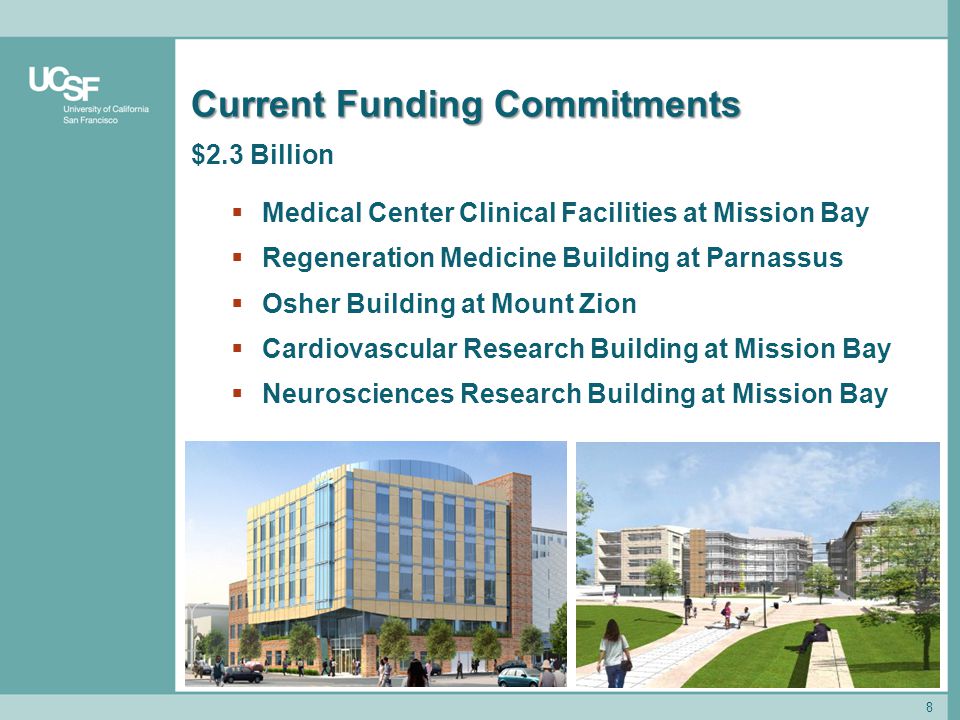 8 Current Funding Commitments $2.3 Billion  Medical Center Clinical Facilities at Mission Bay  Regeneration Medicine Building at Parnassus  Osher Building at Mount Zion  Cardiovascular Research Building at Mission Bay  Neurosciences Research Building at Mission Bay