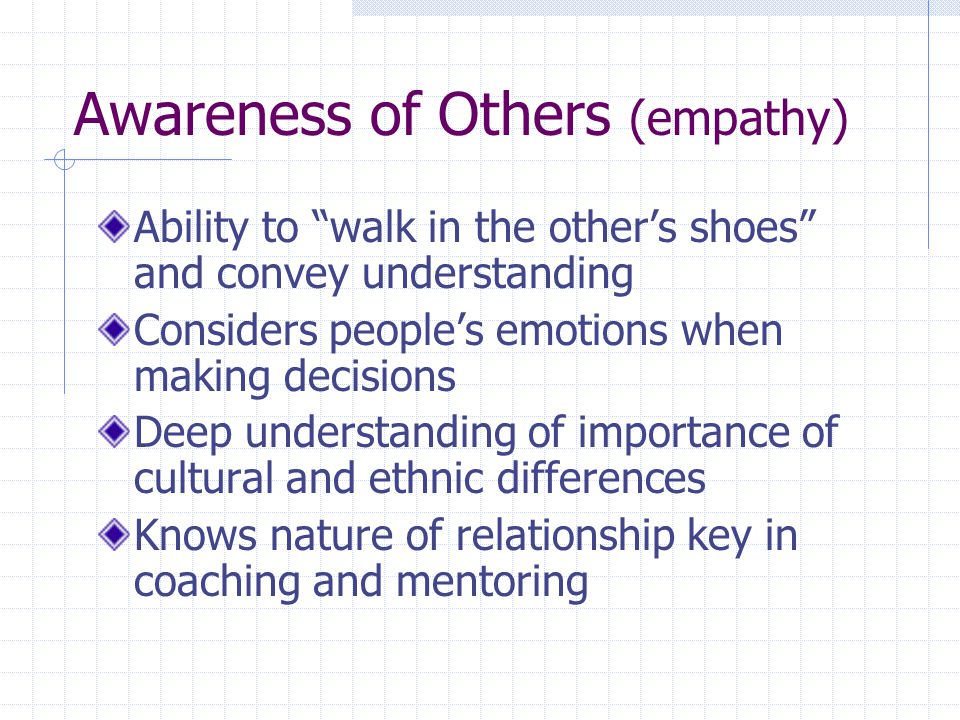 Awareness of Others (empathy) Ability to walk in the other’s shoes and convey understanding Considers people’s emotions when making decisions Deep understanding of importance of cultural and ethnic differences Knows nature of relationship key in coaching and mentoring