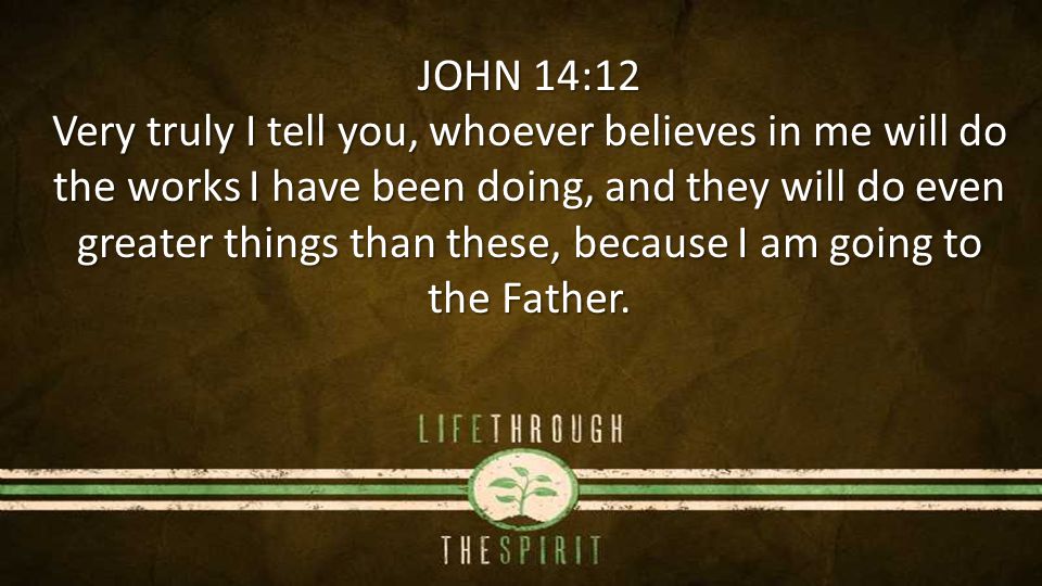 JOHN 14:12 Very truly I tell you, whoever believes in me will do the works I have been doing, and they will do even greater things than these, because I am going to the Father.