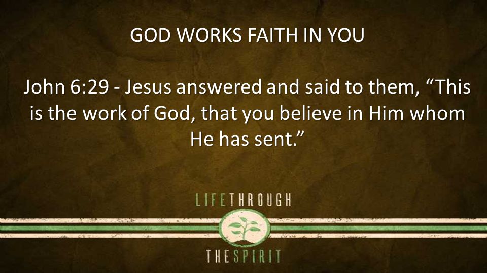 GOD WORKS FAITH IN YOU John 6:29 - Jesus answered and said to them, This is the work of God, that you believe in Him whom He has sent.