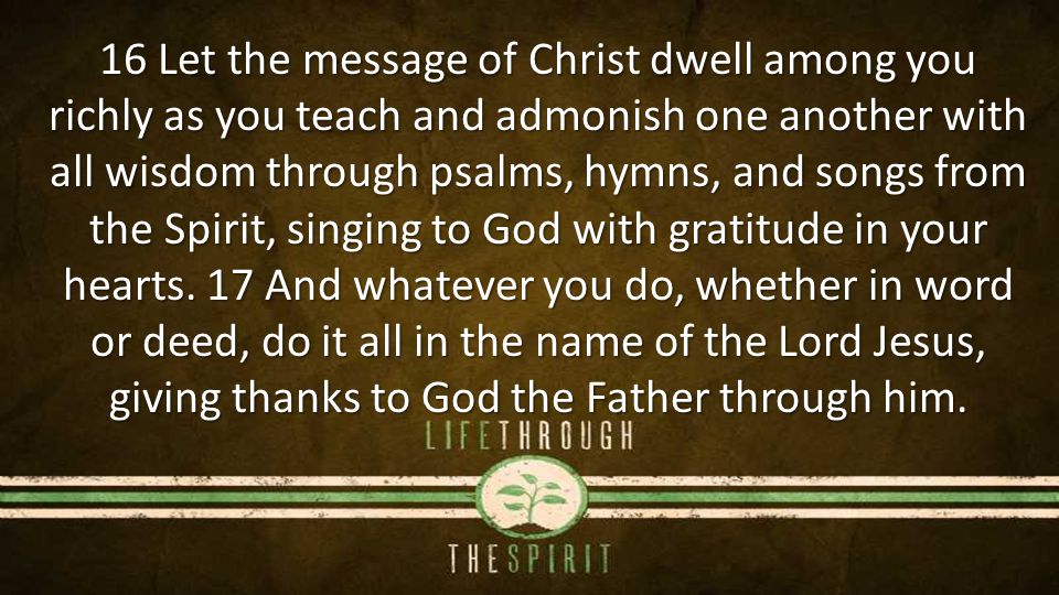 16 Let the message of Christ dwell among you richly as you teach and admonish one another with all wisdom through psalms, hymns, and songs from the Spirit, singing to God with gratitude in your hearts.