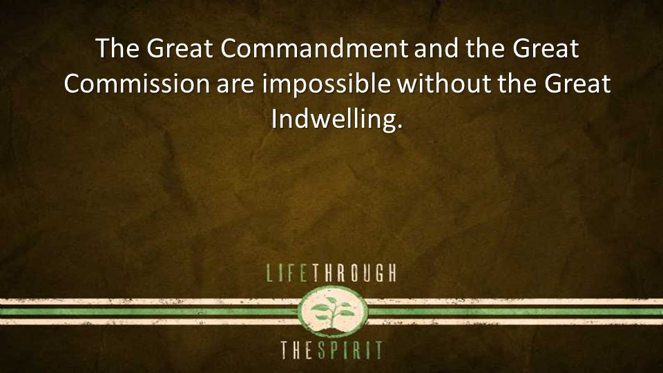The Great Commandment and the Great Commission are impossible without the Great Indwelling.