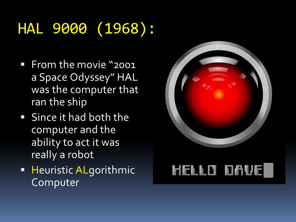 HAL 9000 (1968):  From the movie 2001 a Space Odyssey HAL was the computer that ran the ship  Since it had both the computer and the ability to act it was really a robot  Heuristic ALgorithmic Computer