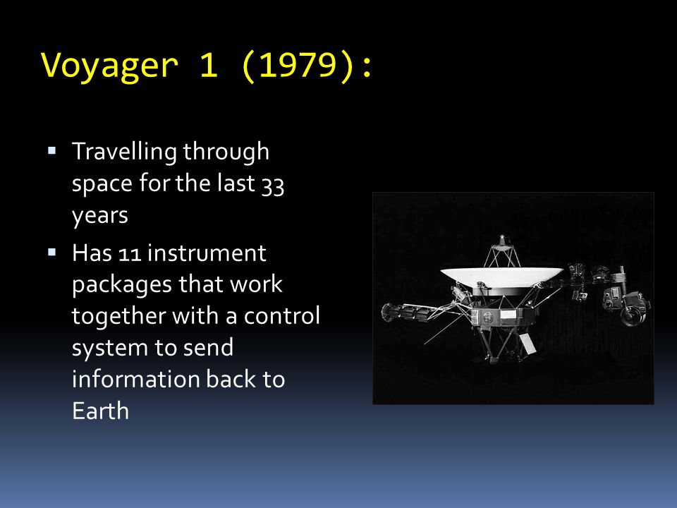 Voyager 1 (1979):  Travelling through space for the last 33 years  Has 11 instrument packages that work together with a control system to send information back to Earth