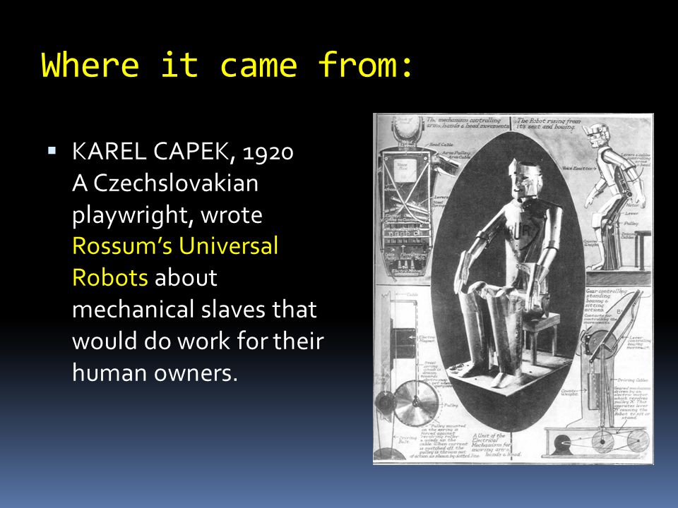 Where it came from:  KAREL CAPEK, 1920 A Czechslovakian playwright, wrote Rossum’s Universal Robots about mechanical slaves that would do work for their human owners.