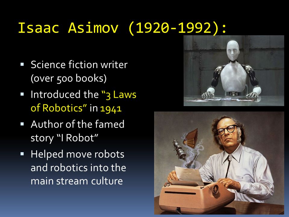 Isaac Asimov ( ):  Science fiction writer (over 500 books)  Introduced the 3 Laws of Robotics in 1941  Author of the famed story I Robot  Helped move robots and robotics into the main stream culture