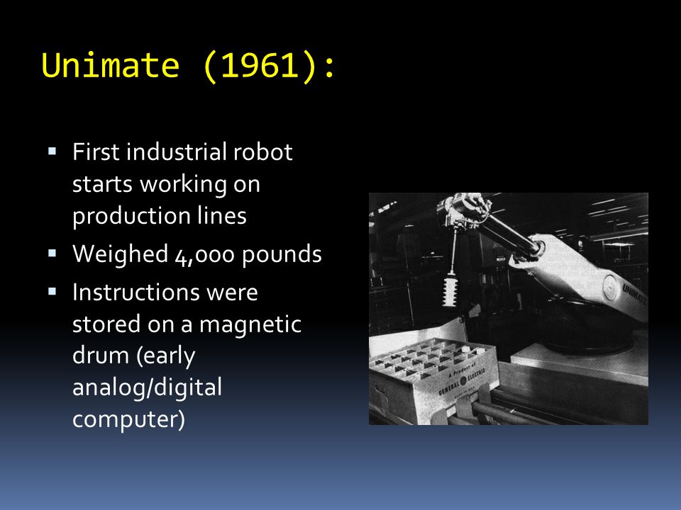 Unimate (1961):  First industrial robot starts working on production lines  Weighed 4,000 pounds  Instructions were stored on a magnetic drum (early analog/digital computer)