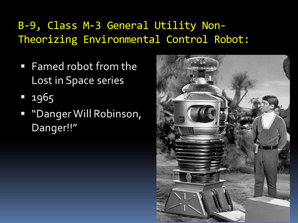 B-9, Class M-3 General Utility Non- Theorizing Environmental Control Robot:  Famed robot from the Lost in Space series  1965  Danger Will Robinson, Danger!!