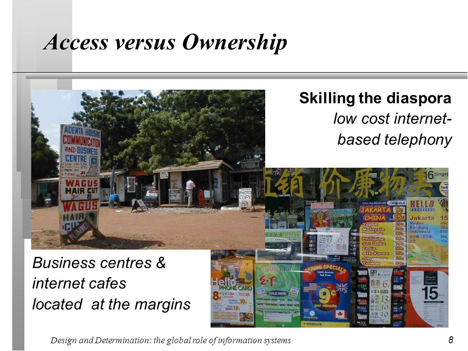 Design and Determination: the global role of information systems 8 Access versus Ownership Skilling the diaspora low cost internet- based telephony Business centres & internet cafes located at the margins