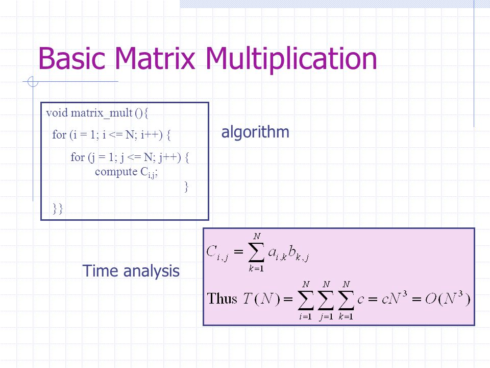 Basic Matrix Multiplication void matrix_mult (){ for (i = 1; i <= N; i++) { for (j = 1; j <= N; j++) { compute C i,j ; } }} algorithm Time analysis