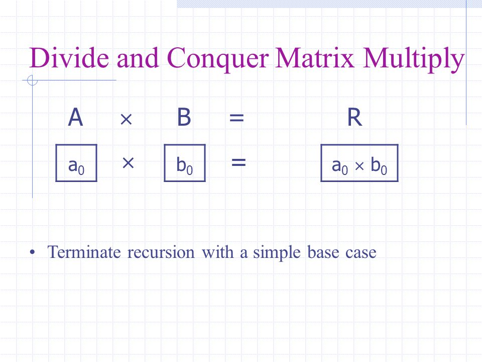 Divide and Conquer Matrix Multiply  = a0a0 b0b0 a 0  b 0 A  B = R Terminate recursion with a simple base case