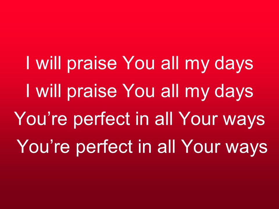 I will praise You all my days I will praise You all my days You’re perfect in all Your ways You’re perfect in all Your ways