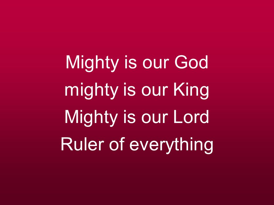Mighty is our God mighty is our King Mighty is our Lord Ruler of everything