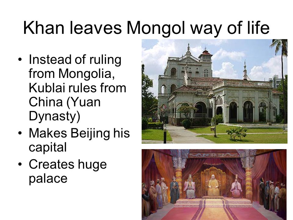 Khan leaves Mongol way of life Instead of ruling from Mongolia, Kublai rules from China (Yuan Dynasty) Makes Beijing his capital Creates huge palace