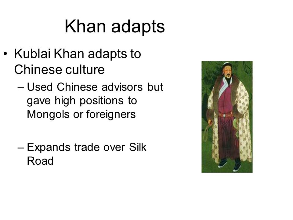 Khan adapts Kublai Khan adapts to Chinese culture –Used Chinese advisors but gave high positions to Mongols or foreigners –Expands trade over Silk Road
