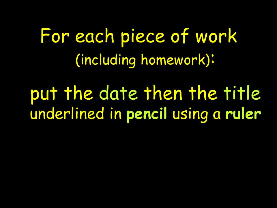 For each piece of work (including homework) : put the date then the title underlined in pencil using a ruler
