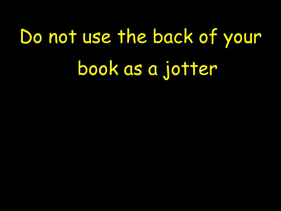 Do not use the back of your book as a jotter