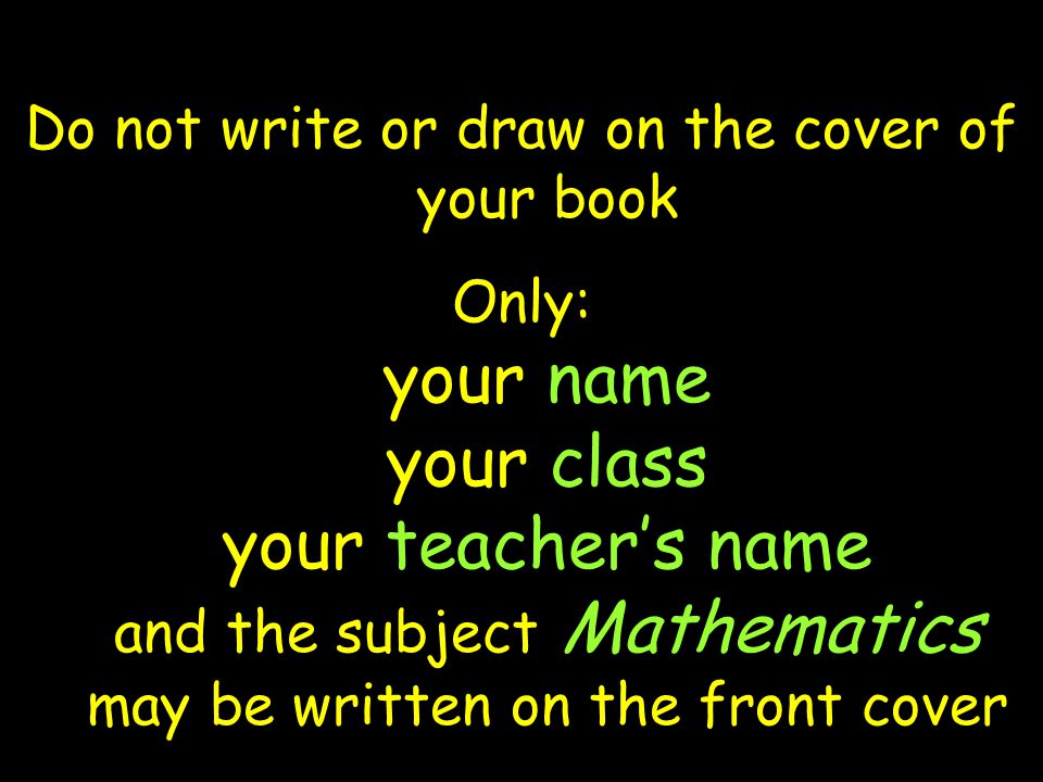 Do not write or draw on the cover of your book Only: your name your class your teacher’s name and the subject Mathematics may be written on the front cover