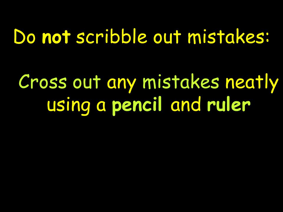 Do not scribble out mistakes: Cross out any mistakes neatly using a pencil and ruler