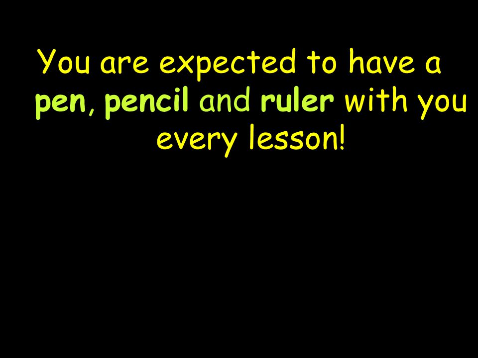 You are expected to have a pen, pencil and ruler with you every lesson!