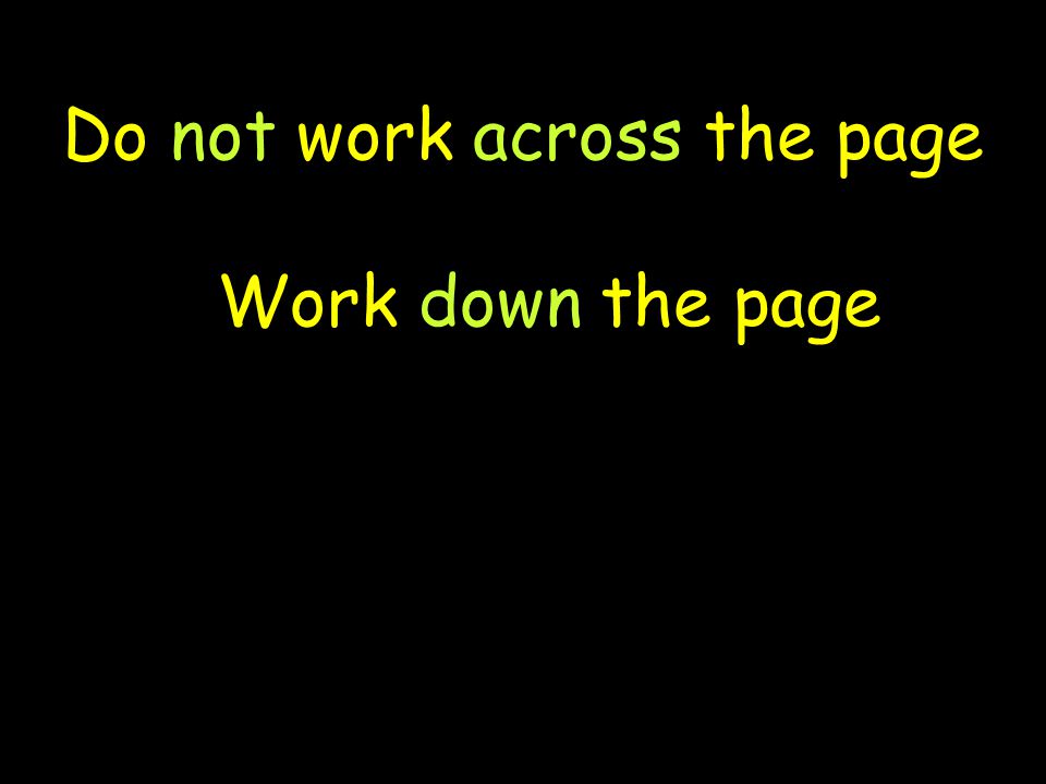 Do not work across the page Work down the page