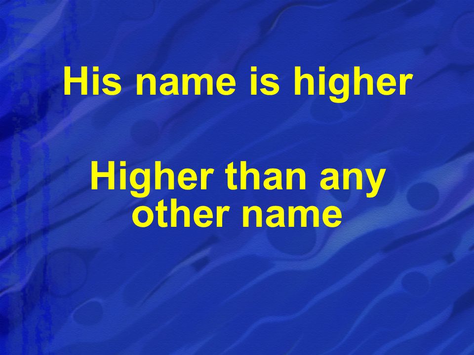 His name is higher Higher than any other name