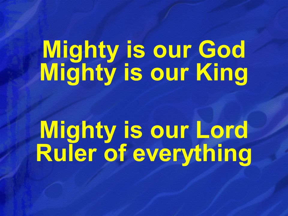 Mighty is our God Mighty is our King Mighty is our Lord Ruler of everything