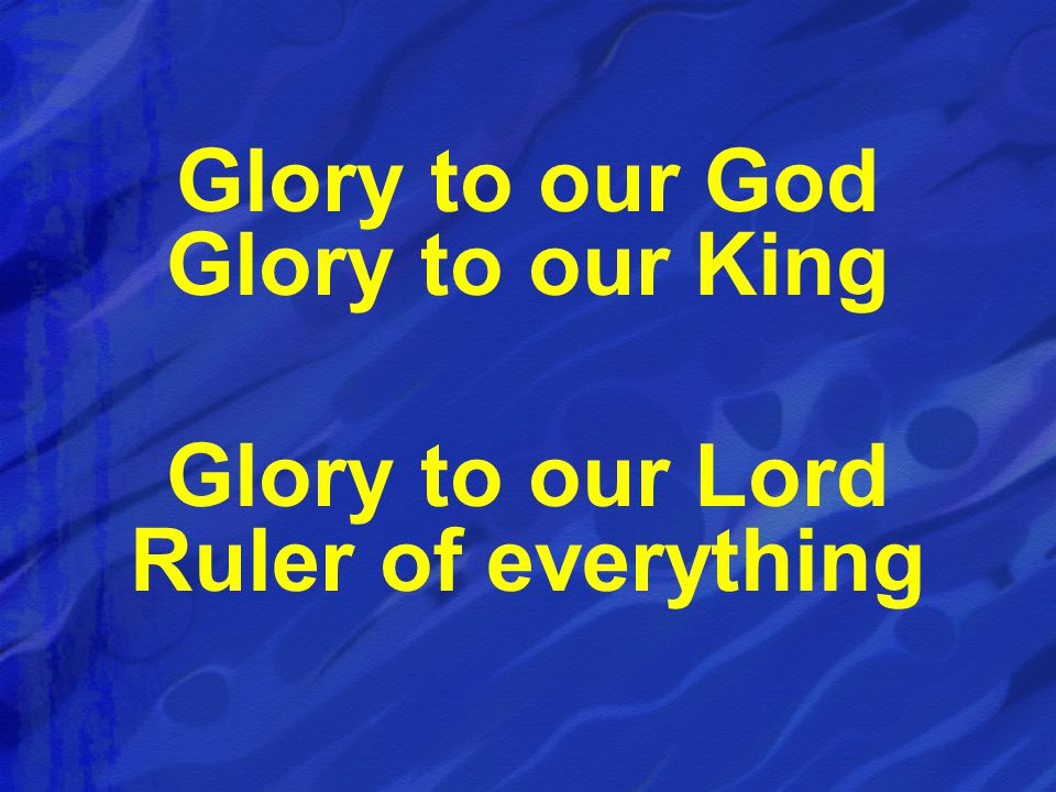 Glory to our God Glory to our King Glory to our Lord Ruler of everything
