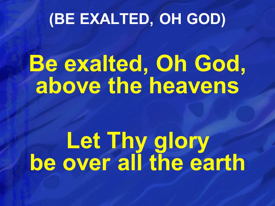 Be exalted, Oh God, above the heavens Let Thy glory be over all the earth (BE EXALTED, OH GOD)